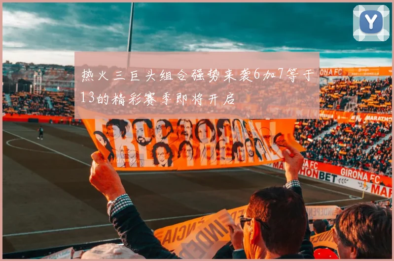 热火三巨头组合强势来袭6加7等于13的精彩赛季即将开启