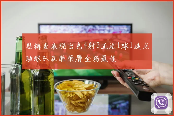 恩梅查表现出色4射3正进1球1造点助球队获胜荣膺全场最佳