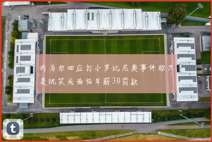 内马尔回应打小罗比尼奥事件称只是玩笑或面临年薪30罚款