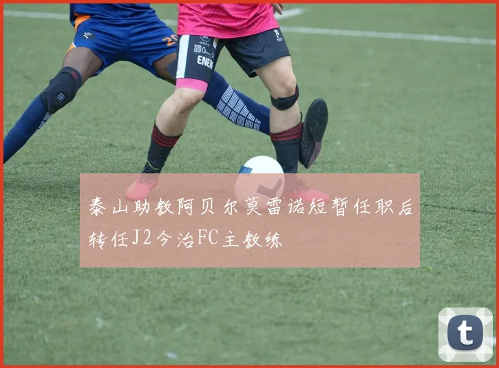 泰山助教阿贝尔莫雷诺短暂任职后转任J2今治FC主教练