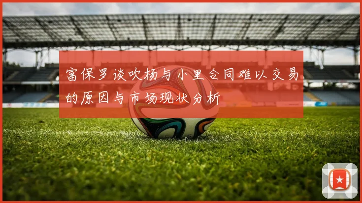 富保罗谈吹杨与小里合同难以交易的原因与市场现状分析